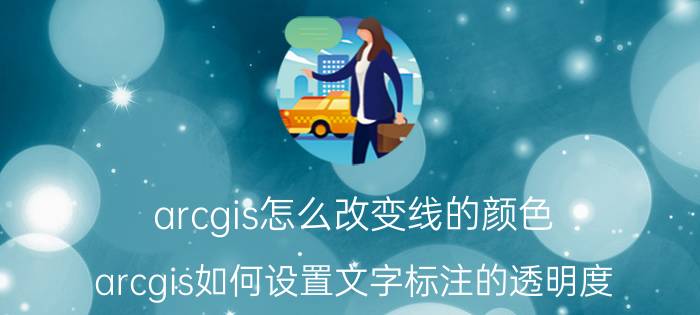 arcgis怎么改变线的颜色 arcgis如何设置文字标注的透明度？